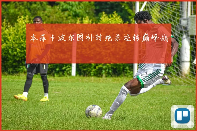 本菲卡波尔图补时绝杀逆转巅峰战