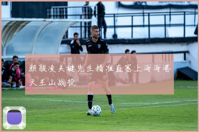 颜骏凌关键先生精准直塞上海海港天王山战役