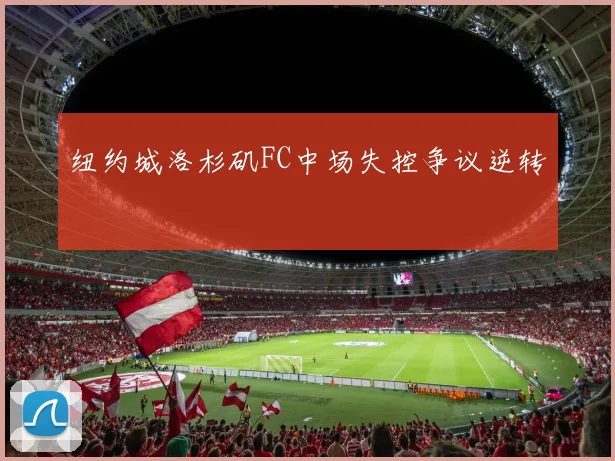 纽约城洛杉矶FC中场失控争议逆转
