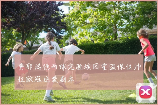 费耶诺德两球完胜埃因霍温保住帅位欧冠逆袭剧本