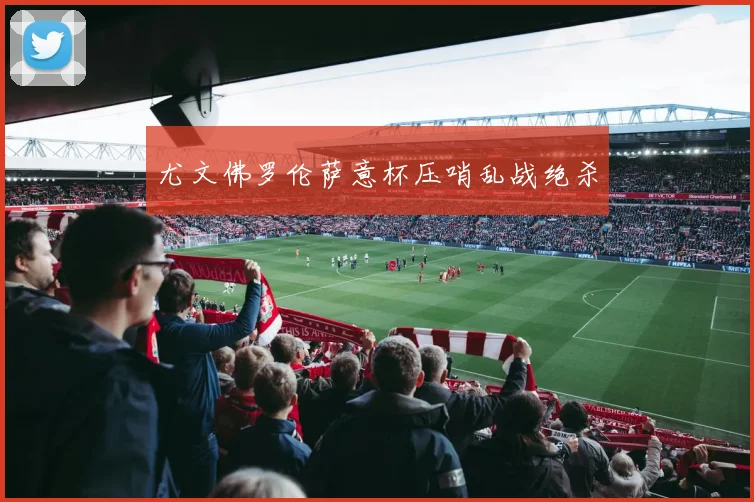 尤文佛罗伦萨意杯压哨乱战绝杀