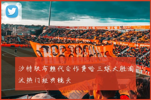 沙特联布赖代合作费哈三球大胜淘汰热门经典镜头