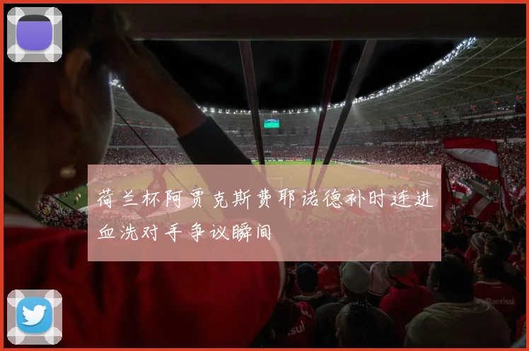 荷兰杯阿贾克斯费耶诺德补时连进血洗对手争议瞬间