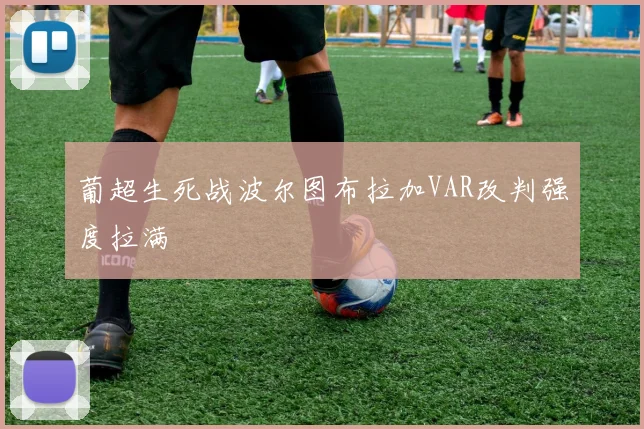 葡超生死战波尔图布拉加VAR改判强度拉满