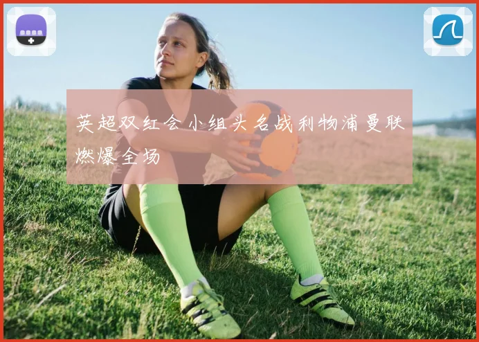 英超双红会小组头名战利物浦曼联燃爆全场