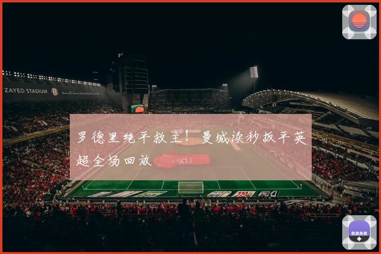 罗德里绝平救主！曼城读秒扳平英超全场回放