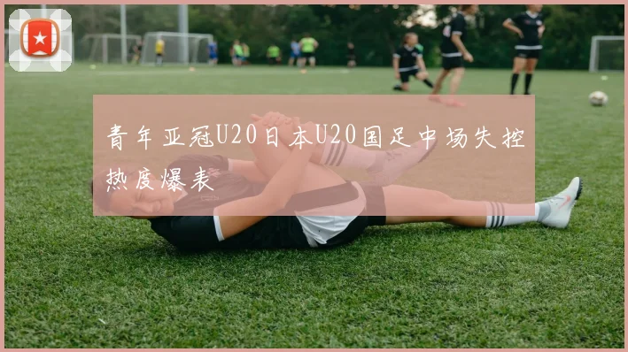 青年亚冠U20日本U20国足中场失控热度爆表