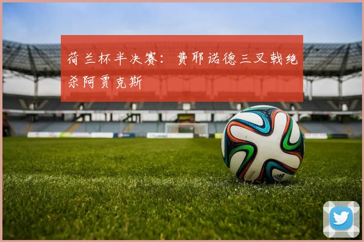 荷兰杯半决赛：费耶诺德三叉戟绝杀阿贾克斯