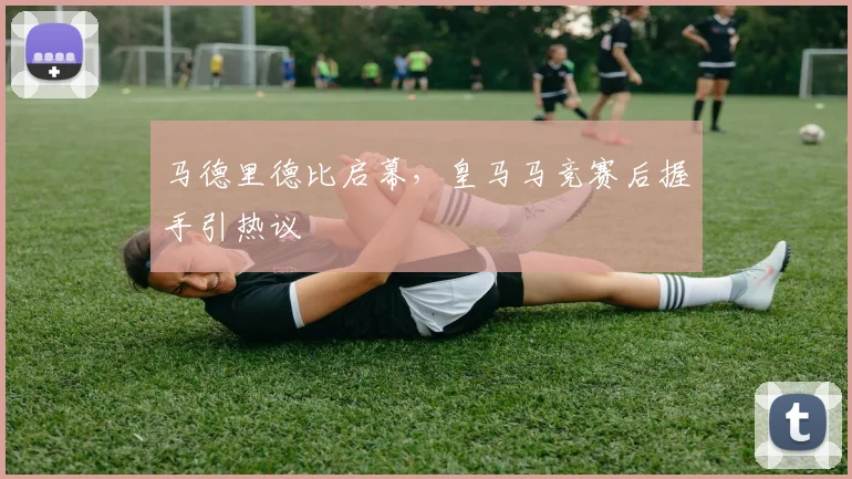 马德里德比启幕，皇马马竞赛后握手引热议