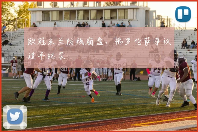 欧冠米兰防线崩盘，佛罗伦萨争议追平纪录
