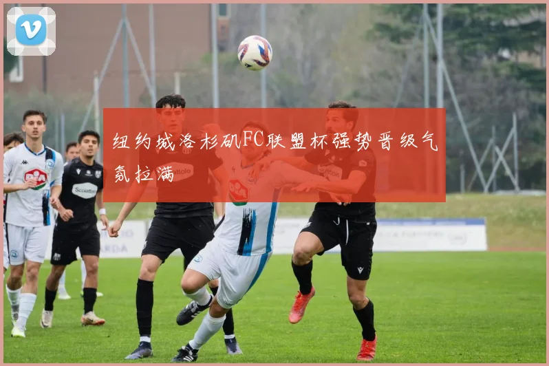 纽约城洛杉矶FC联盟杯强势晋级气氛拉满