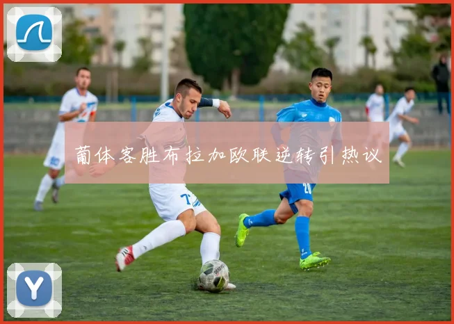 葡体客胜布拉加欧联逆转引热议