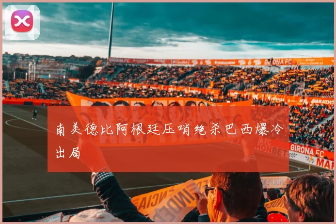 南美德比阿根廷压哨绝杀巴西爆冷出局