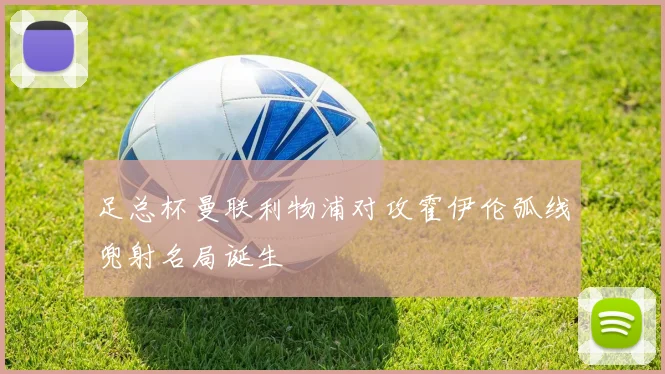 足总杯曼联利物浦对攻霍伊伦弧线兜射名局诞生