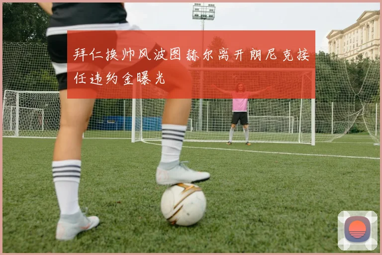 拜仁换帅风波图赫尔离开朗尼克接任违约金曝光
