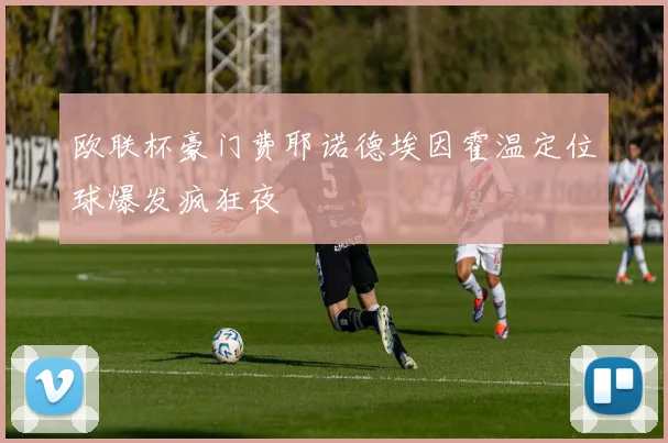 欧联杯豪门费耶诺德埃因霍温定位球爆发疯狂夜
