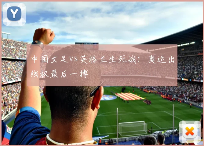 中国女足vs英格兰生死战：奥运出线权最后一搏