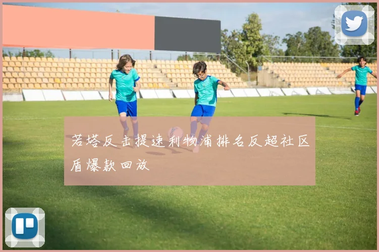 若塔反击提速利物浦排名反超社区盾爆款回放