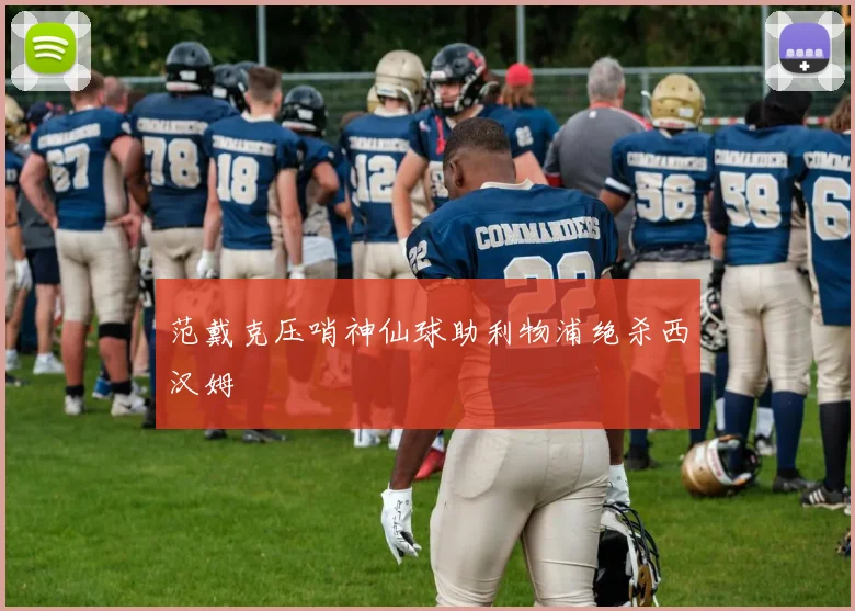 范戴克压哨神仙球助利物浦绝杀西汉姆
