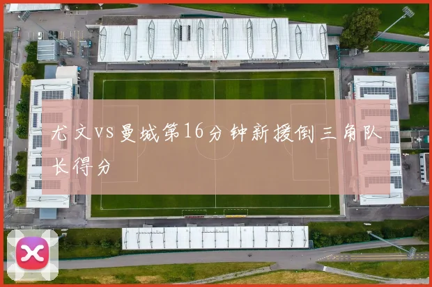 尤文vs曼城第16分钟新援倒三角队长得分