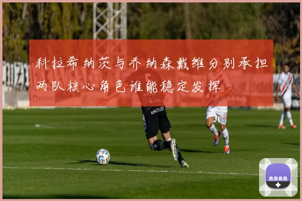 科拉希纳茨与乔纳森戴维分别承担两队核心角色谁能稳定发挥
