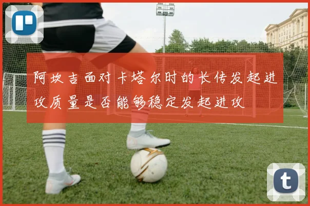 阿坎吉面对卡塔尔时的长传发起进攻质量是否能够稳定发起进攻
