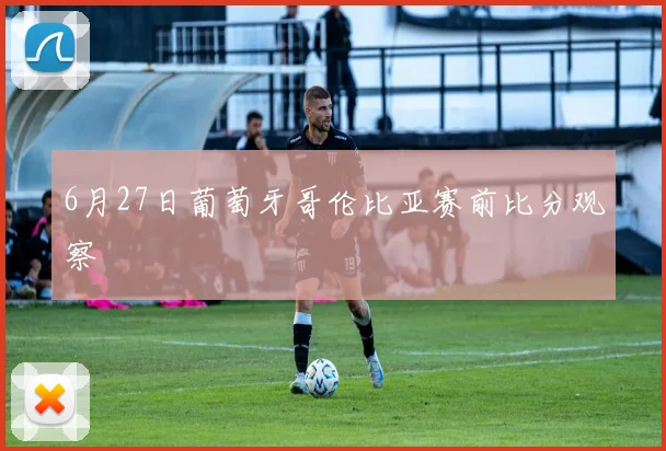 6月27日葡萄牙哥伦比亚赛前比分观察