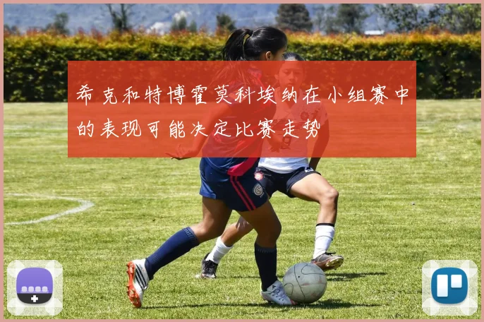 希克和特博霍莫科埃纳在小组赛中的表现可能决定比赛走势