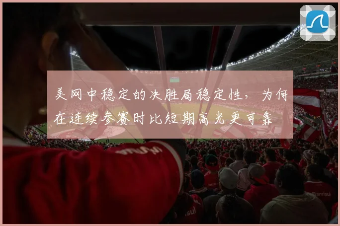 美网中稳定的决胜局稳定性,为何在连续参赛时比短期高光更可靠