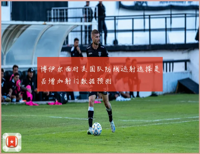 博伊尔面对美国队防线远射选择是否增加射门数据预测