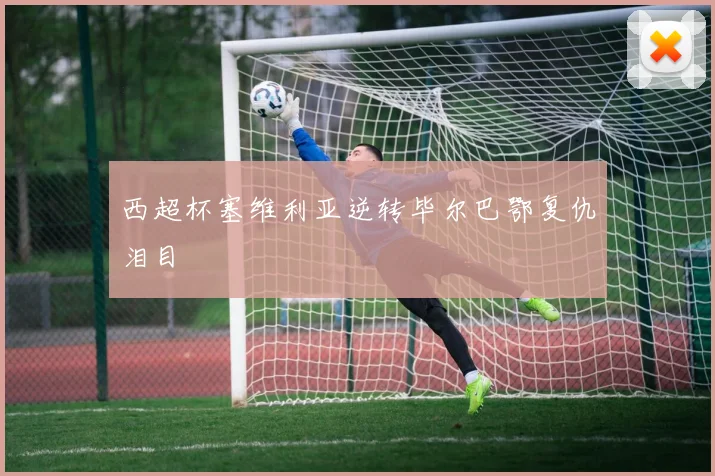 西超杯塞维利亚逆转毕尔巴鄂复仇泪目