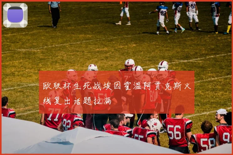 欧联杯生死战埃因霍温阿贾克斯火线复出话题拉满