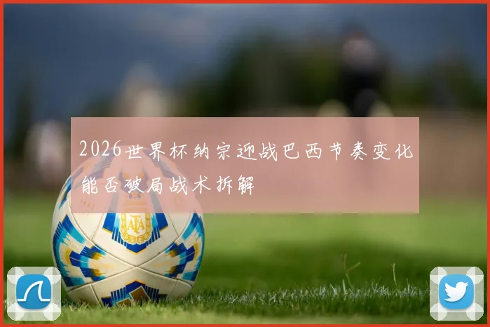 2026世界杯纳宗迎战巴西节奏变化能否破局战术拆解