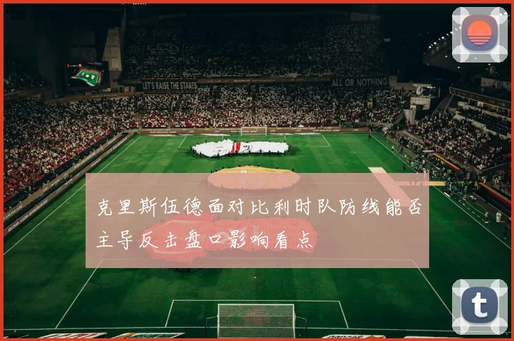 克里斯伍德面对比利时队防线能否主导反击盘口影响看点