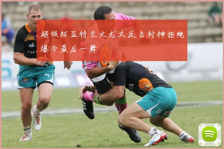 超级杯亚特兰大尤文反击封神拒绝爆冷最后一舞