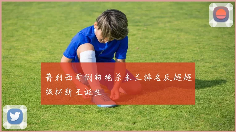 普利西奇倒钩绝杀米兰排名反超超级杯新王诞生