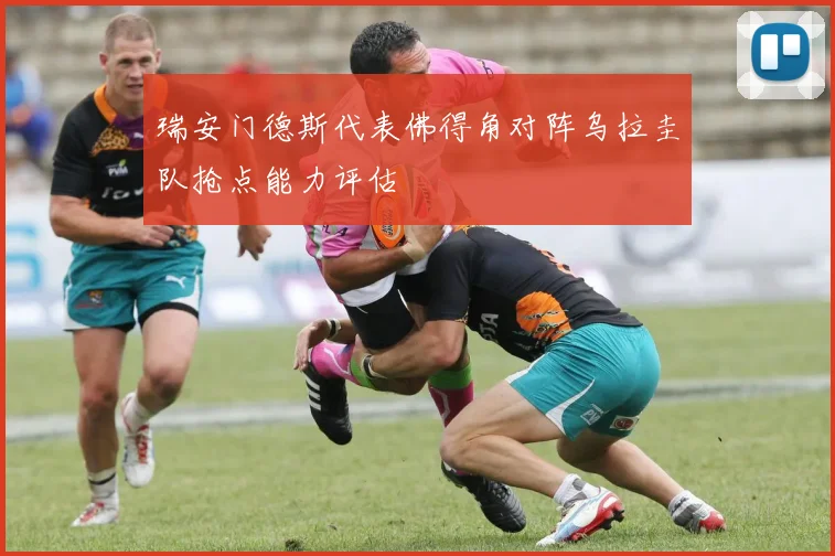 瑞安门德斯代表佛得角对阵乌拉圭队抢点能力评估