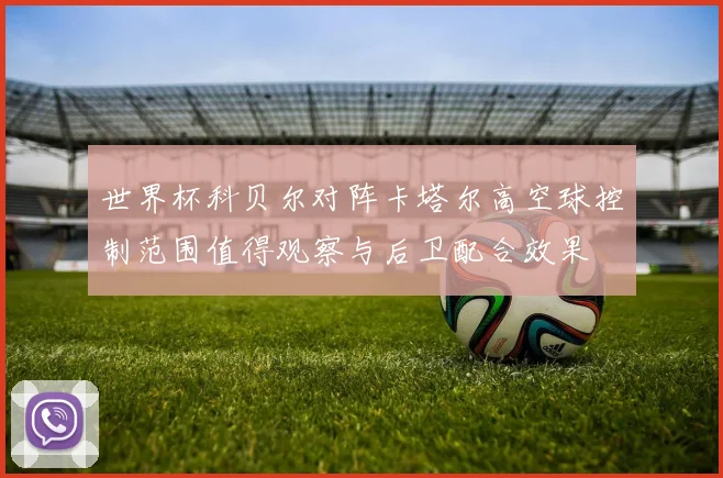 世界杯科贝尔对阵卡塔尔高空球控制范围值得观察与后卫配合效果