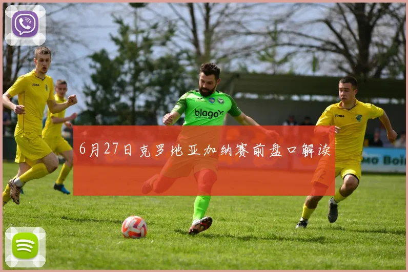 6月27日克罗地亚加纳赛前盘口解读