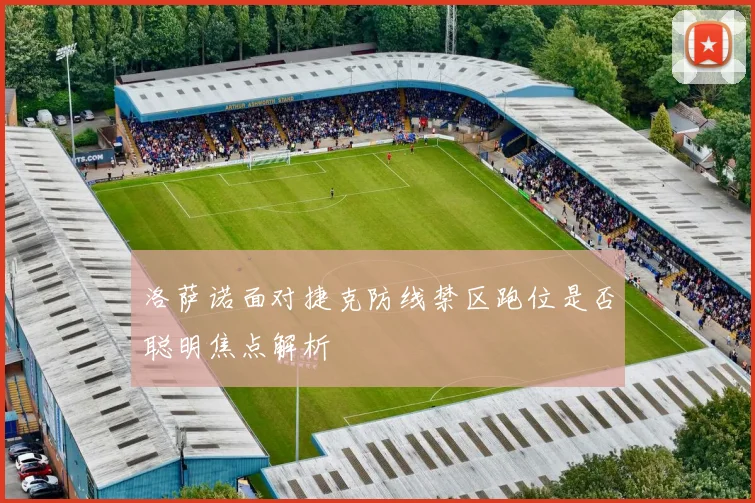 洛萨诺面对捷克防线禁区跑位是否聪明焦点解析