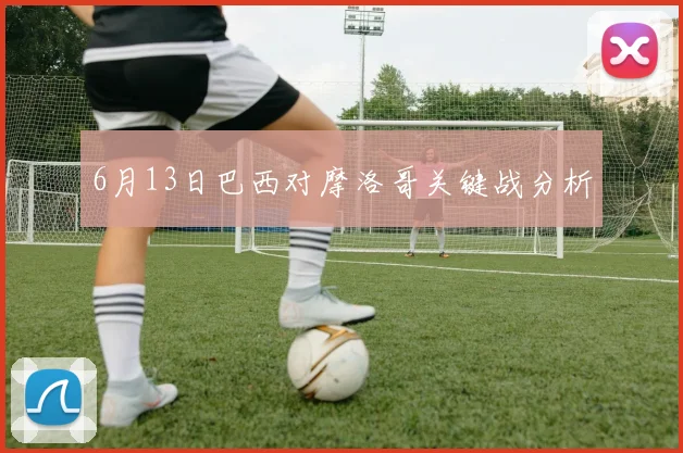 6月13日巴西对摩洛哥关键战分析