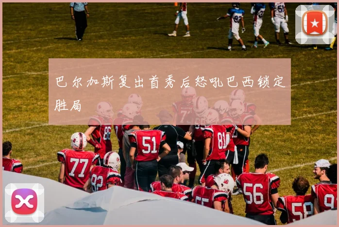 巴尔加斯复出首秀后怒吼巴西锁定胜局