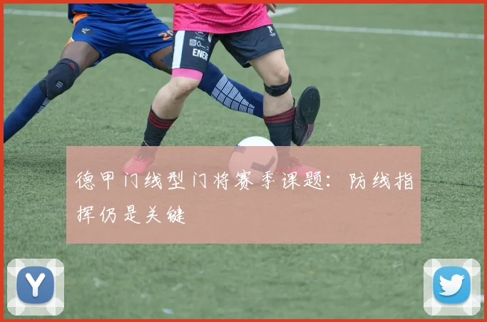 德甲门线型门将赛季课题：防线指挥仍是关键
