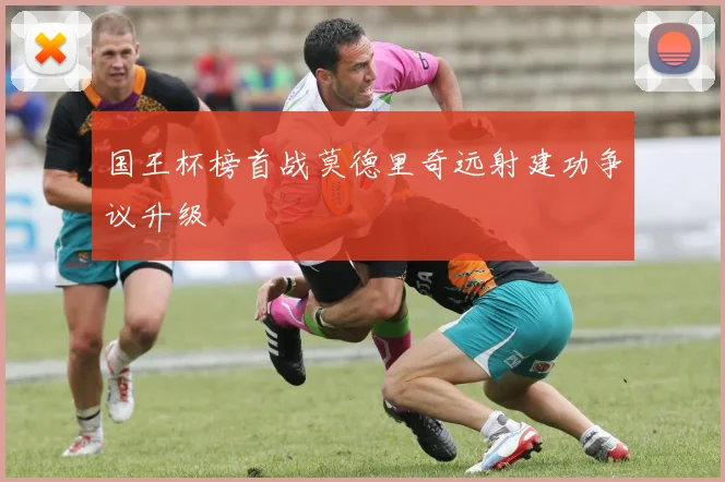 国王杯榜首战莫德里奇远射建功争议升级