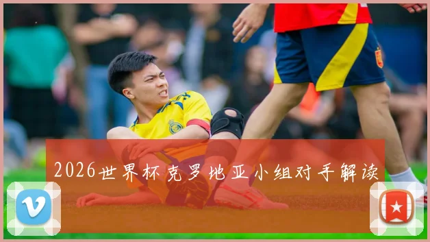 2026世界杯克罗地亚小组对手解读