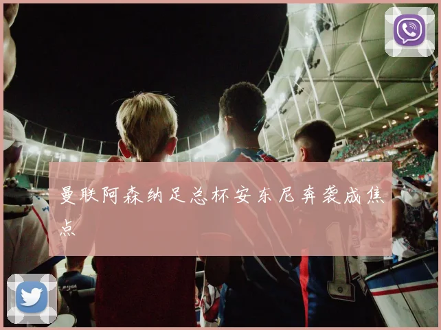 曼联阿森纳足总杯安东尼奔袭成焦点
