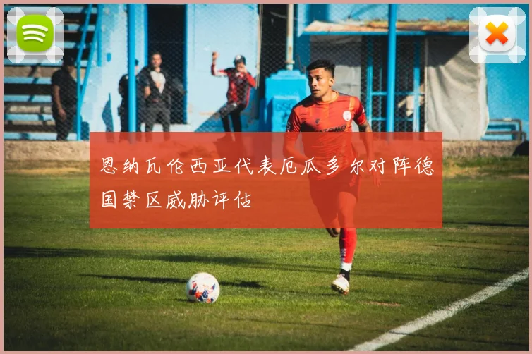 恩纳瓦伦西亚代表厄瓜多尔对阵德国禁区威胁评估