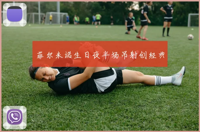 菲尔米诺生日夜半场吊射创经典