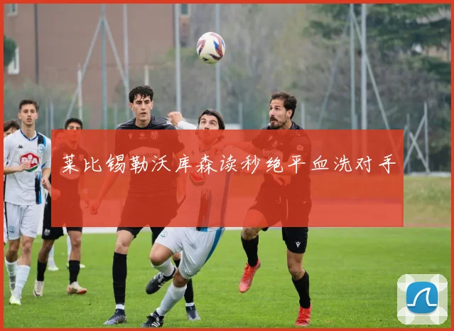 莱比锡勒沃库森读秒绝平血洗对手