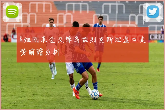 K组刚果金交锋乌兹别克斯坦盘口走势前瞻分析